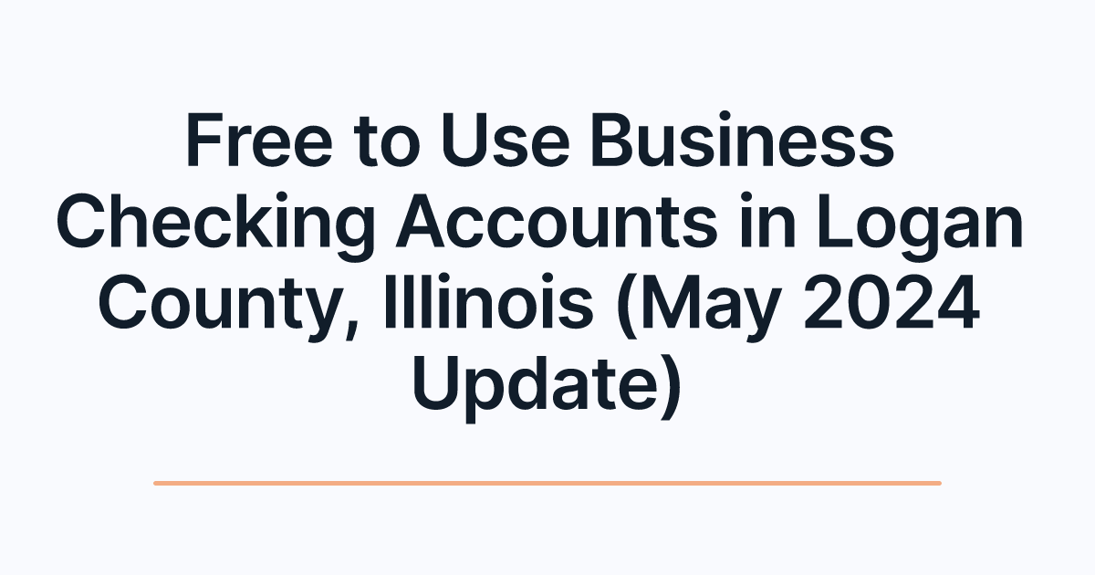 Free to Use Business Checking Accounts in Logan County, Illinois (May 2024 Update)